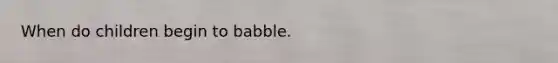 When do children begin to babble.