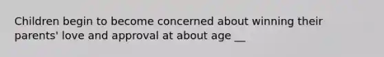 Children begin to become concerned about winning their parents' love and approval at about age __