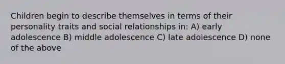 Children begin to describe themselves in terms of their personality traits and social relationships in: A) early adolescence B) middle adolescence C) late adolescence D) none of the above