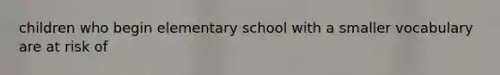 children who begin elementary school with a smaller vocabulary are at risk of