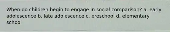 When do children begin to engage in social comparison? a. early adolescence b. late adolescence c. preschool d. elementary school