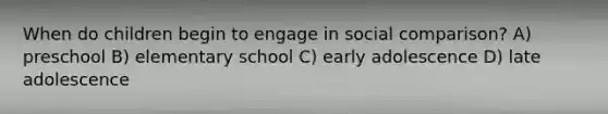 When do children begin to engage in social comparison? A) preschool B) elementary school C) early adolescence D) late adolescence