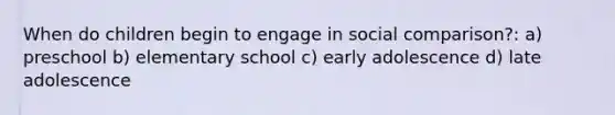 When do children begin to engage in social comparison?: a) preschool b) elementary school c) early adolescence d) late adolescence