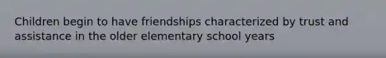 Children begin to have friendships characterized by trust and assistance in the older elementary school years