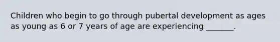 Children who begin to go through pubertal development as ages as young as 6 or 7 years of age are experiencing _______.