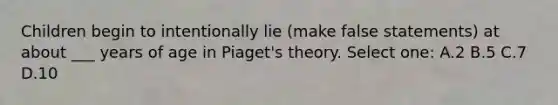 Children begin to intentionally lie (make false statements) at about ___ years of age in Piaget's theory. Select one: A.2 B.5 C.7 D.10