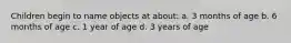 Children begin to name objects at about: a. 3 months of age b. 6 months of age c. 1 year of age d. 3 years of age