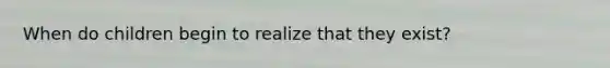 When do children begin to realize that they exist?