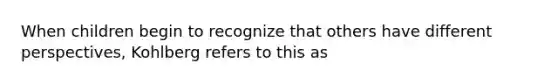 When children begin to recognize that others have different perspectives, Kohlberg refers to this as