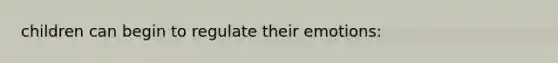 children can begin to regulate their emotions: