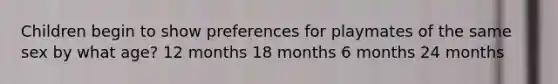 Children begin to show preferences for playmates of the same sex by what age? 12 months 18 months 6 months 24 months