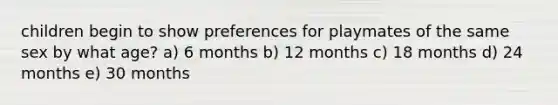 children begin to show preferences for playmates of the same sex by what age? a) 6 months b) 12 months c) 18 months d) 24 months e) 30 months