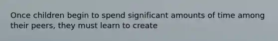 Once children begin to spend significant amounts of time among their peers, they must learn to create