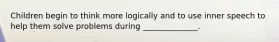 Children begin to think more logically and to use inner speech to help them solve problems during ______________.