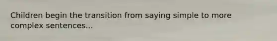 Children begin the transition from saying simple to more complex sentences...