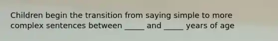 Children begin the transition from saying simple to more complex sentences between _____ and _____ years of age