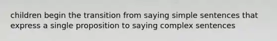 children begin the transition from saying simple sentences that express a single proposition to saying complex sentences