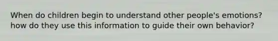 When do children begin to understand other people's emotions? how do they use this information to guide their own behavior?