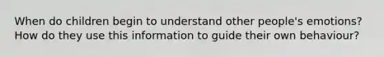 When do children begin to understand other people's emotions?How do they use this information to guide their own behaviour?