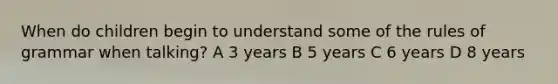 When do children begin to understand some of the rules of grammar when talking? A 3 years B 5 years C 6 years D 8 years