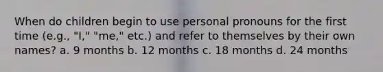 When do children begin to use personal pronouns for the first time (e.g., "I," "me," etc.) and refer to themselves by their own names? a. 9 months b. 12 months c. 18 months d. 24 months