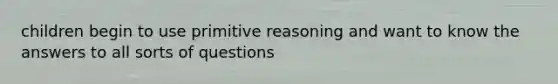 children begin to use primitive reasoning and want to know the answers to all sorts of questions