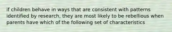 if children behave in ways that are consistent with patterns identified by research, they are most likely to be rebellious when parents have which of the following set of characteristics