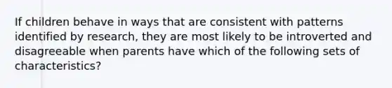 If children behave in ways that are consistent with patterns identified by research, they are most likely to be introverted and disagreeable when parents have which of the following sets of characteristics?