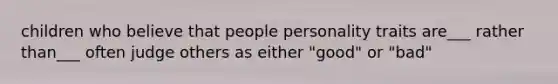 children who believe that people personality traits are___ rather than___ often judge others as either "good" or "bad"