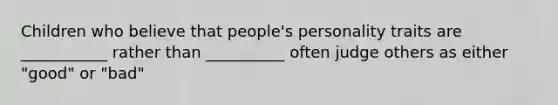 Children who believe that people's personality traits are ___________ rather than __________ often judge others as either "good" or "bad"