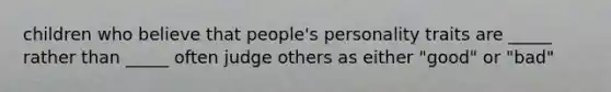 children who believe that people's personality traits are _____ rather than _____ often judge others as either "good" or "bad"