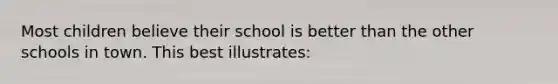 Most children believe their school is better than the other schools in town. This best illustrates: