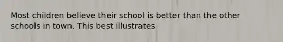 Most children believe their school is better than the other schools in town. This best illustrates