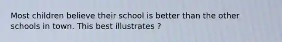 Most children believe their school is better than the other schools in town. This best illustrates ?