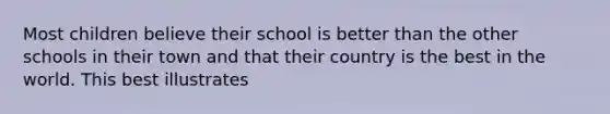 Most children believe their school is better than the other schools in their town and that their country is the best in the world. This best illustrates