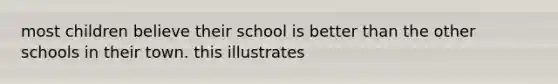 most children believe their school is better than the other schools in their town. this illustrates