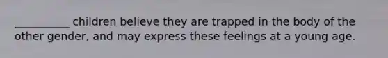 __________ children believe they are trapped in the body of the other gender, and may express these feelings at a young age.