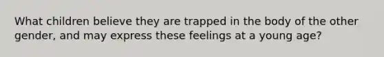 What children believe they are trapped in the body of the other gender, and may express these feelings at a young age?