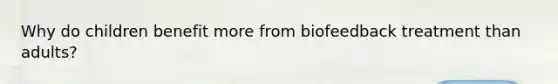 Why do children benefit more from biofeedback treatment than adults?