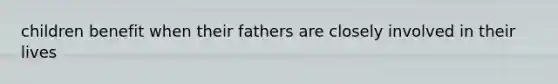 children benefit when their fathers are closely involved in their lives