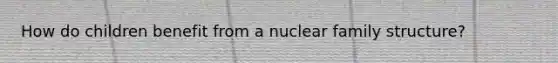 How do children benefit from a nuclear family structure?