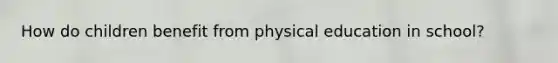 How do children benefit from physical education in school?