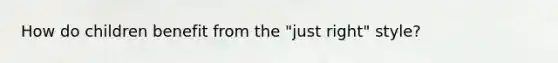 How do children benefit from the "just right" style?