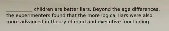 ___________ children are better liars. Beyond the age differences, the experimenters found that the more logical liars were also more advanced in theory of mind and executive functioning