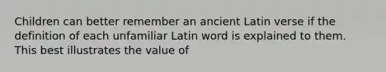 Children can better remember an ancient Latin verse if the definition of each unfamiliar Latin word is explained to them. This best illustrates the value of