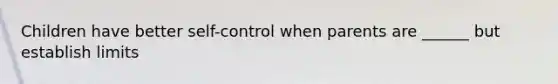 Children have better self-control when parents are ______ but establish limits