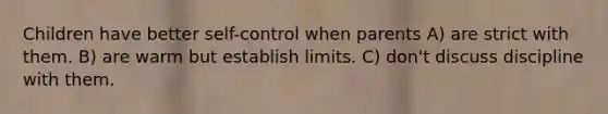 Children have better self-control when parents A) are strict with them. B) are warm but establish limits. C) don't discuss discipline with them.