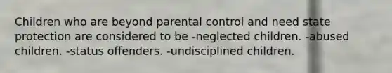 Children who are beyond parental control and need state protection are considered to be -neglected children. -abused children. -status offenders. -undisciplined children.