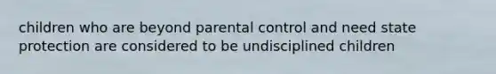 children who are beyond parental control and need state protection are considered to be undisciplined children