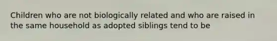 Children who are not biologically related and who are raised in the same household as adopted siblings tend to be